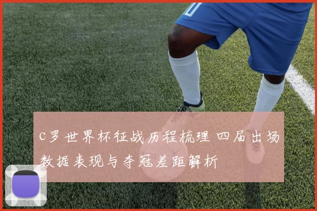 c罗世界杯征战历程梳理 四届出场数据表现与夺冠差距解析