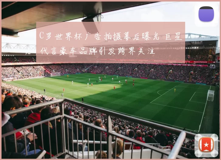 C罗世界杯广告拍摄幕后曝光 巨星代言豪车品牌引发跨界关注