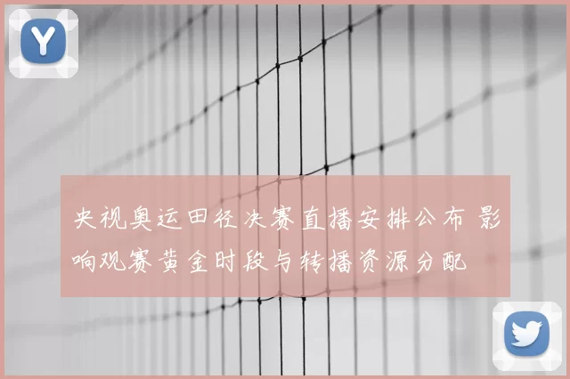 央视奥运田径决赛直播安排公布 影响观赛黄金时段与转播资源分配