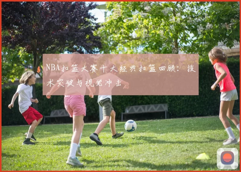NBA扣篮大赛十大经典扣篮回顾：技术突破与视觉冲击