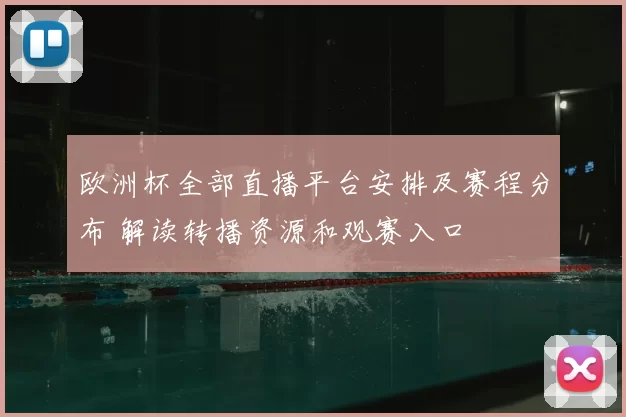 欧洲杯全部直播平台安排及赛程分布 解读转播资源和观赛入口