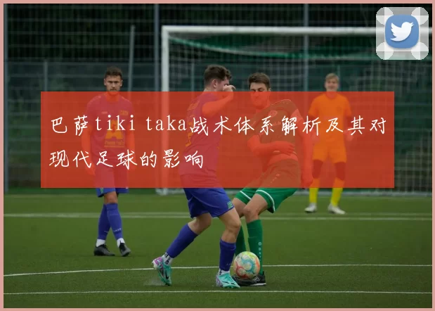 巴萨tiki taka战术体系解析及其对现代足球的影响