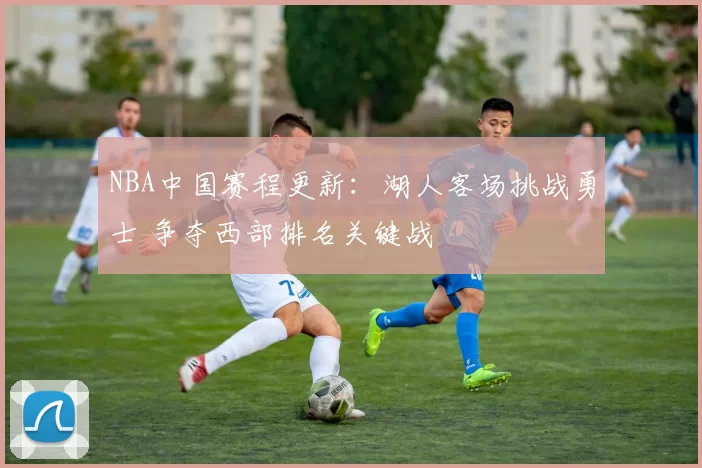 NBA中国赛程更新：湖人客场挑战勇士 争夺西部排名关键战