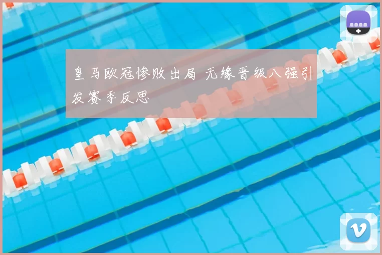 皇马欧冠惨败出局 无缘晋级八强引发赛季反思