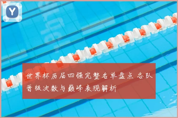 世界杯历届四强完整名单盘点 各队晋级次数与巅峰表现解析