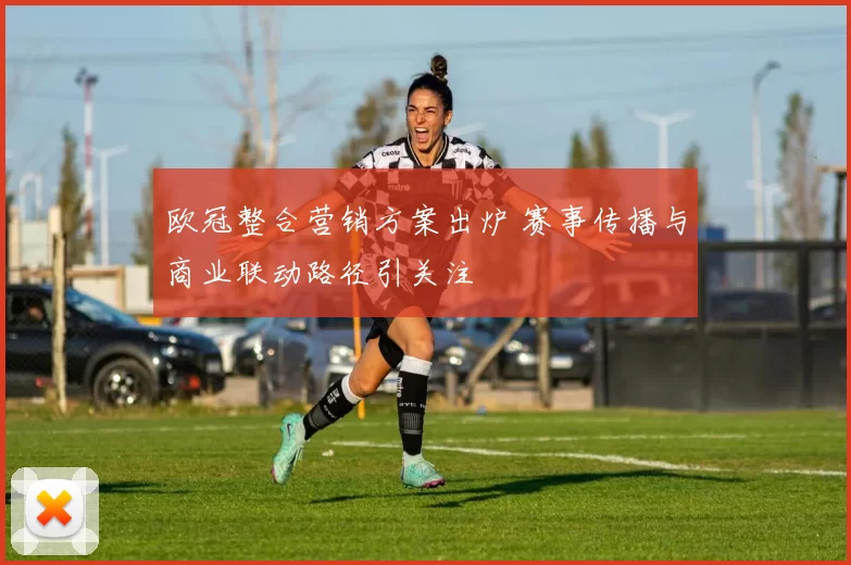 欧冠整合营销方案出炉 赛事传播与商业联动路径引关注