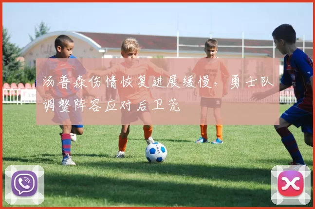 汤普森伤情恢复进展缓慢，勇士队调整阵容应对后卫荒