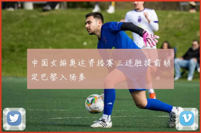 中国女排奥运资格赛三连胜提前锁定巴黎入场券