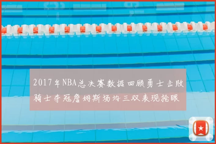 2017年NBA总决赛数据回顾勇士击败骑士夺冠詹姆斯场均三双表现抢眼