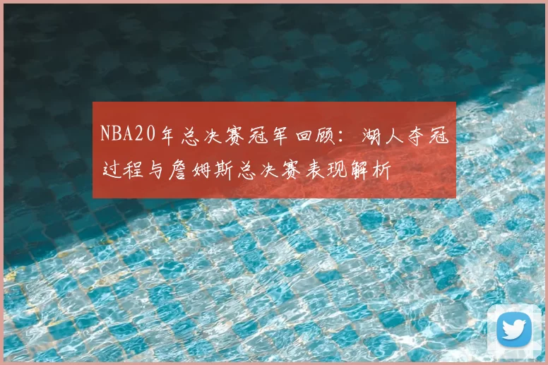 NBA20年总决赛冠军回顾：湖人夺冠过程与詹姆斯总决赛表现解析