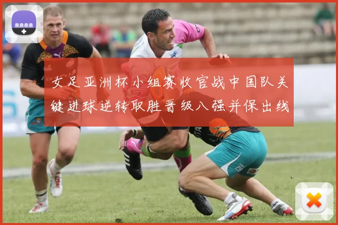 女足亚洲杯小组赛收官战中国队关键进球逆转取胜晋级八强并保出线