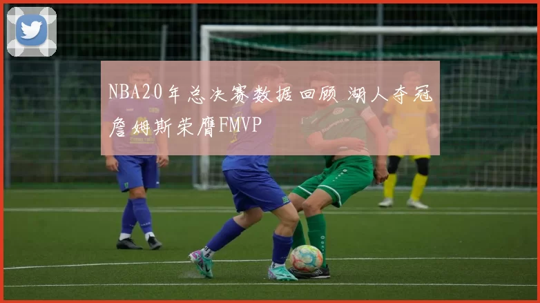 NBA20年总决赛数据回顾 湖人夺冠詹姆斯荣膺FMVP
