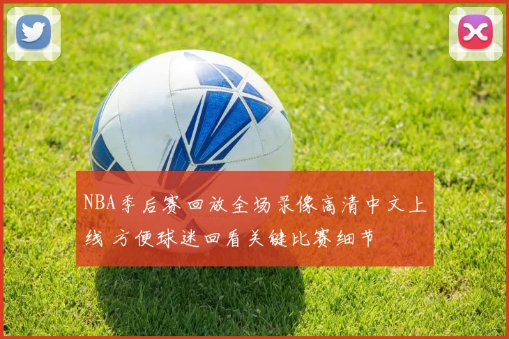 NBA季后赛回放全场录像高清中文上线 方便球迷回看关键比赛细节