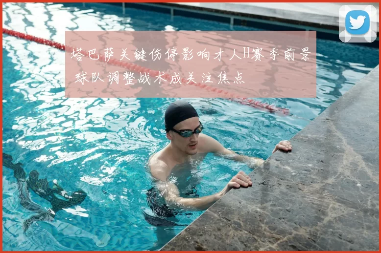 塔巴萨关键伤停影响才人H赛季前景 球队调整战术成关注焦点